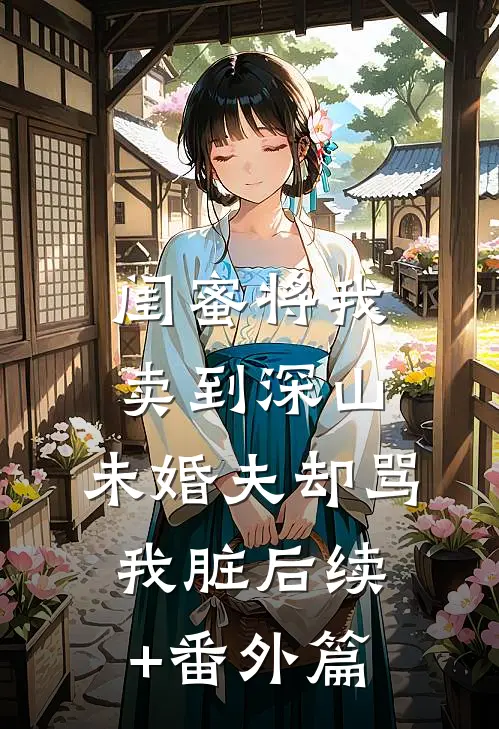 闺蜜将我卖到深山，未婚夫却骂我脏后续+番外篇