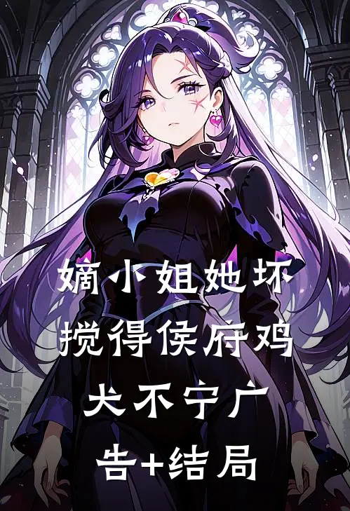 嫡小姐她坏，搅得侯府鸡犬不宁广告+结局