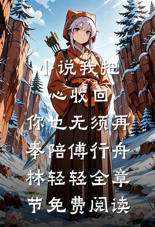小说我把心收回，你也无须再奉陪傅行舟林轻轻全章节免费阅读