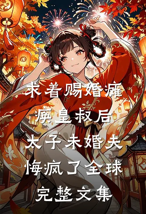 求着赐婚瘫痪皇叔后，太子未婚夫悔疯了全球完整文集