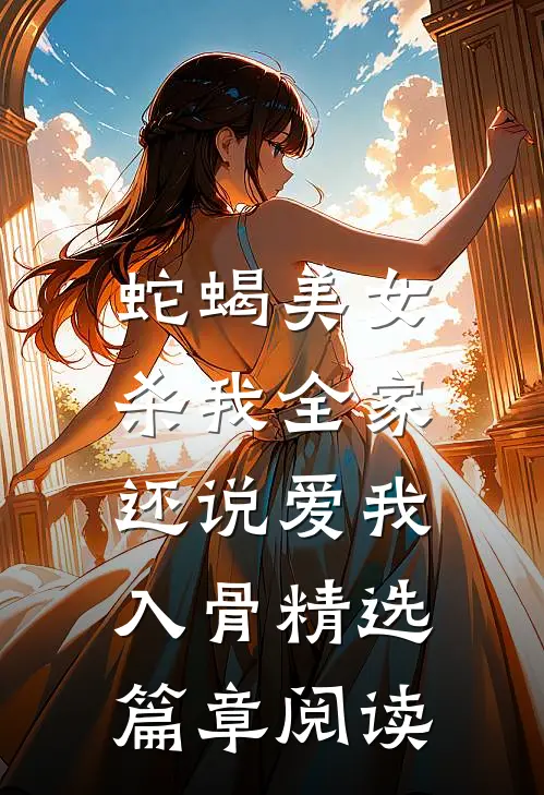 蛇蝎美女杀我全家，还说爱我入骨精选篇章阅读
