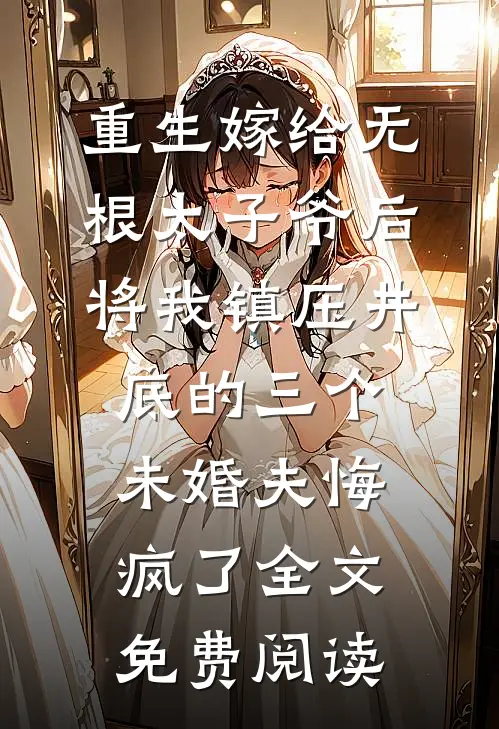 重生嫁给无根太子爷后，将我镇压井底的三个未婚夫悔疯了全文免费阅读