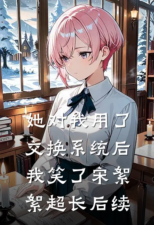 她对我用了交换系统后，我笑了宋絮絮超长后续