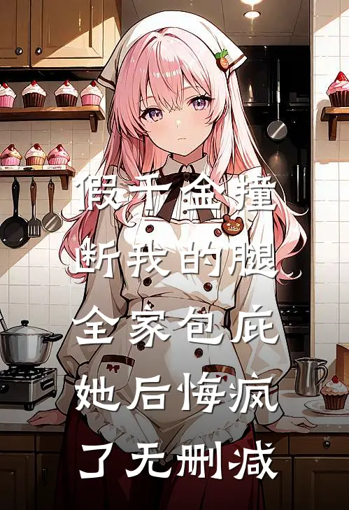假千金撞断我的腿，全家包庇她后悔疯了无删减