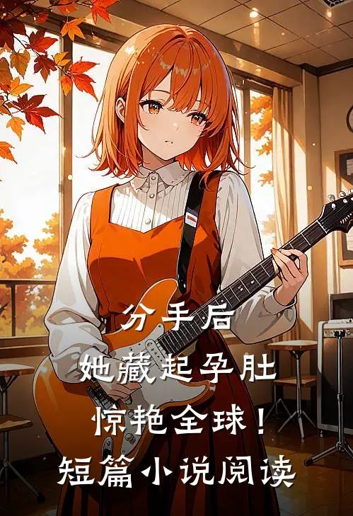 分手后，她藏起孕肚惊艳全球！短篇小说阅读