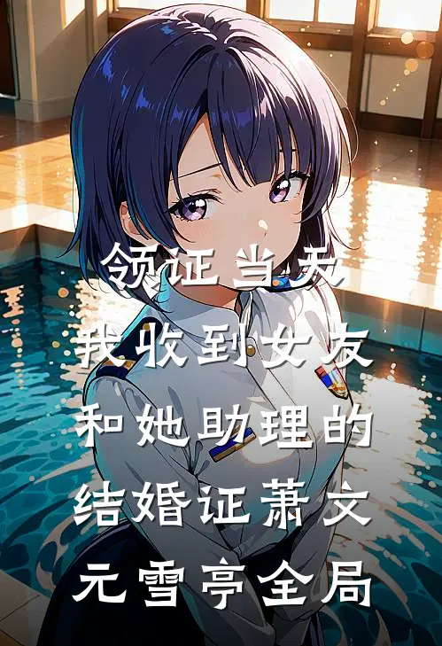 领证当天，我收到女友和她助理的结婚证萧文元雪亭全局