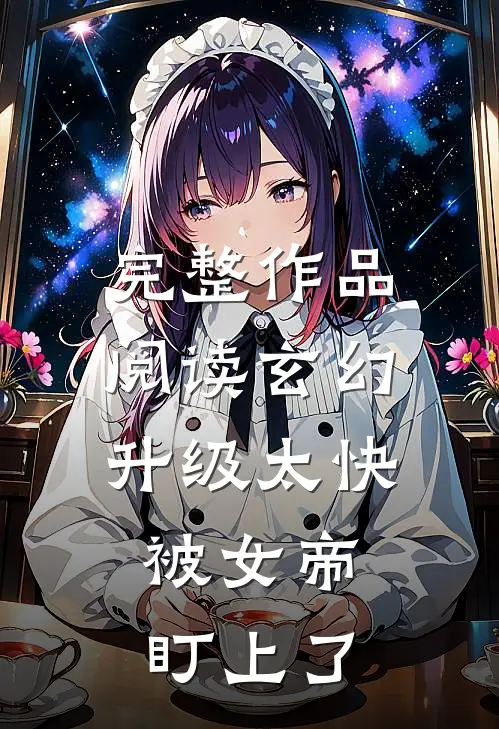 完整作品阅读玄幻：升级太快，被女帝盯上了