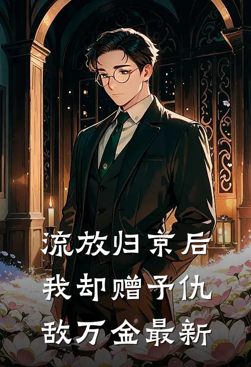 流放归京后，我却赠予仇敌万金最新
