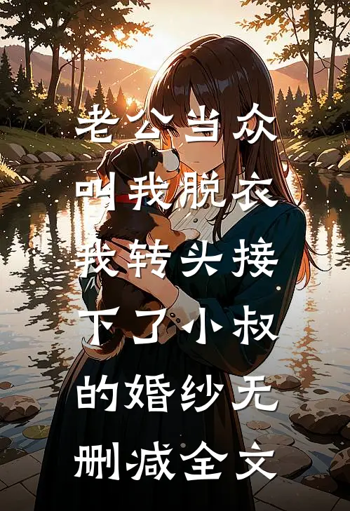 老公当众叫我脱衣，我转头接下了小叔的婚纱无删减全文