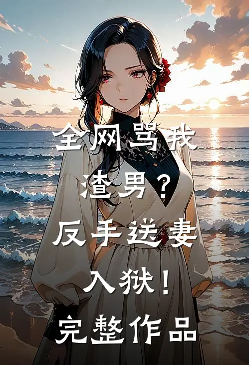 全网骂我渣男？反手送妻入狱！完整作品