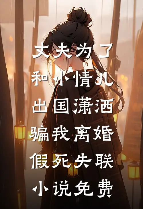丈夫为了和小情儿出国潇洒，骗我离婚假死失联小说免费