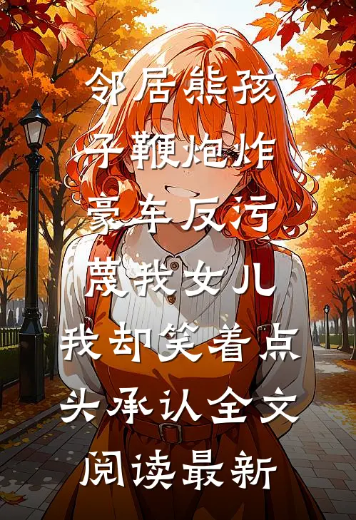 邻居熊孩子鞭炮炸豪车反污蔑我女儿，我却笑着点头承认全文阅读最新