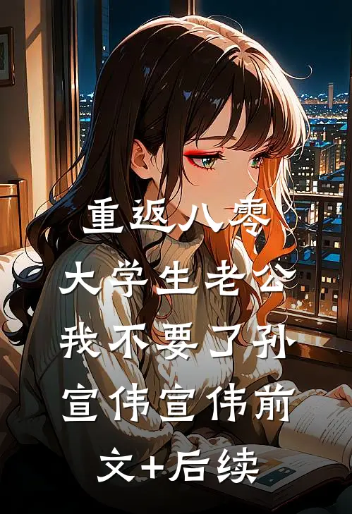 重返八零，大学生老公我不要了孙宣伟宣伟前文+后续