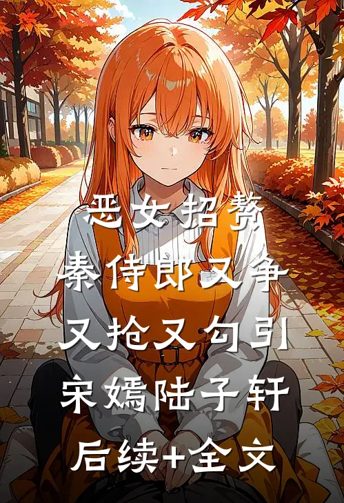 恶女招赘：秦侍郎又争又抢又勾引宋嫣陆子轩后续+全文