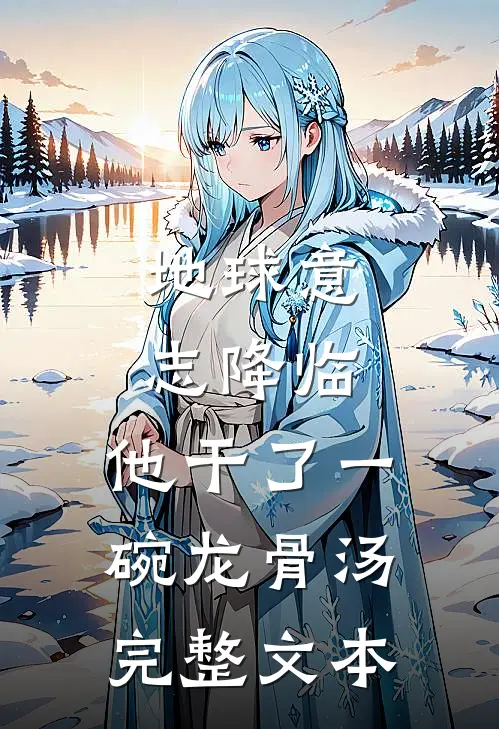 地球意志降临，他干了一碗龙骨汤完整文本