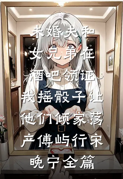 未婚夫和女兄弟在酒吧领证，我摇骰子让他们倾家荡产傅屿行宋晚宁全篇