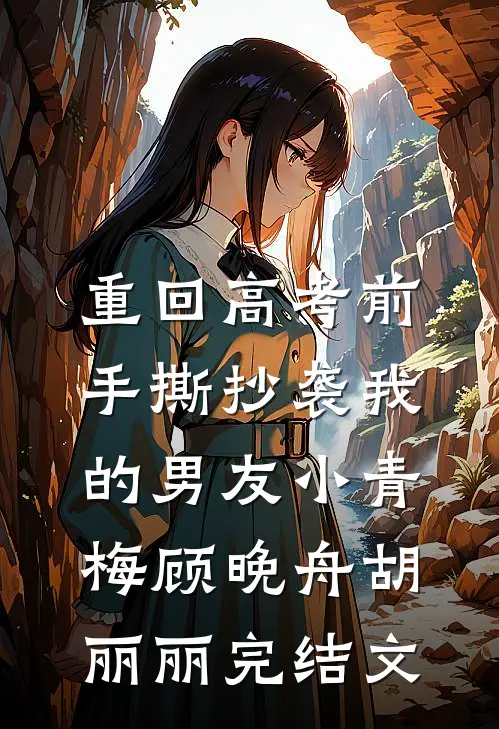 重回高考前，手撕抄袭我的男友小青梅顾晚舟胡丽丽完结文