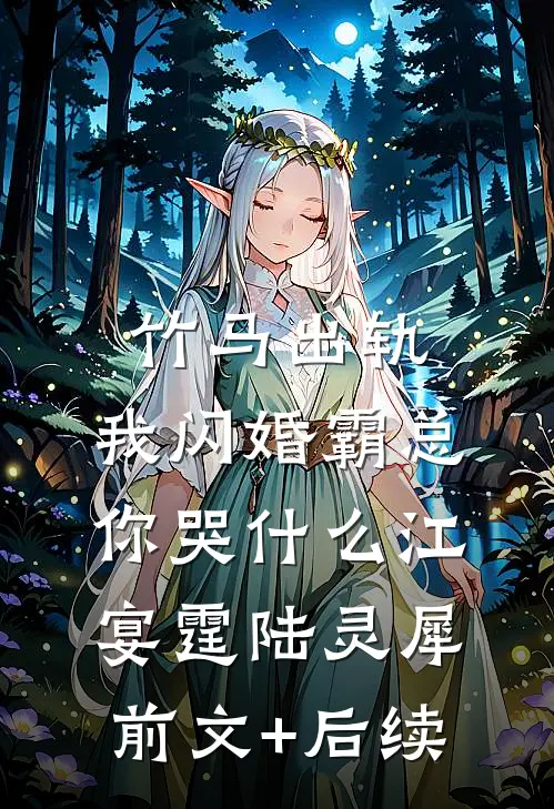 竹马出轨，我闪婚霸总你哭什么江宴霆陆灵犀前文+后续