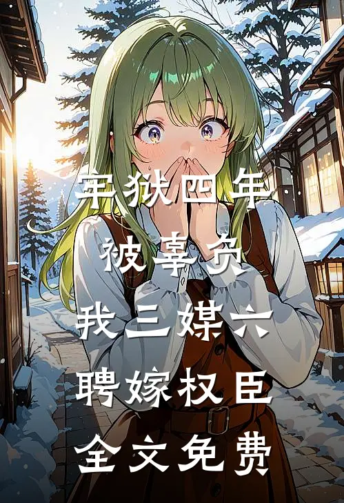牢狱四年被辜负，我三媒六聘嫁权臣全文免费