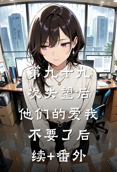 第九十九次失望后，他们的爱我不要了后续+番外