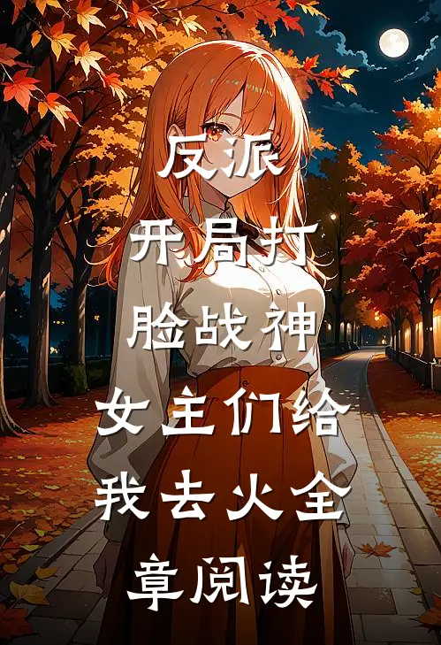 反派：开局打脸战神，女主们给我去火全章阅读