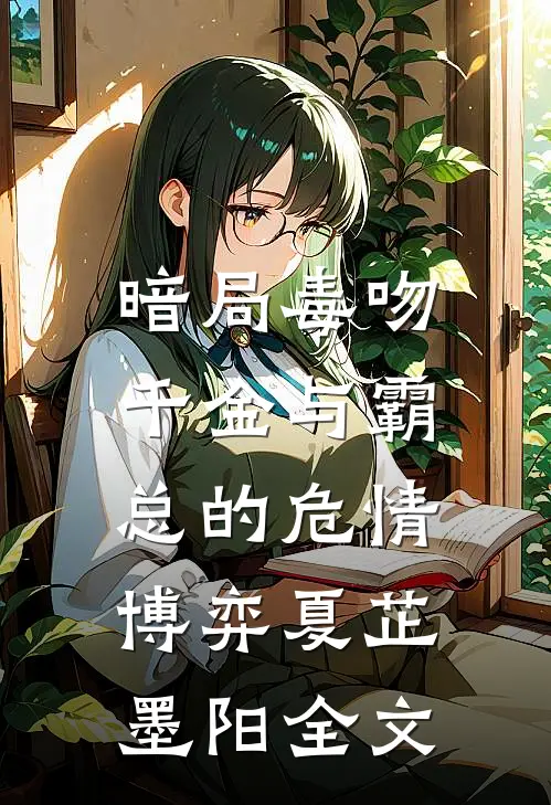 暗局毒吻：千金与霸总的危情博弈夏芷墨阳全文