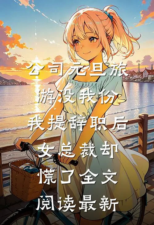 公司元旦旅游没我份，我提辞职后女总裁却慌了全文阅读最新