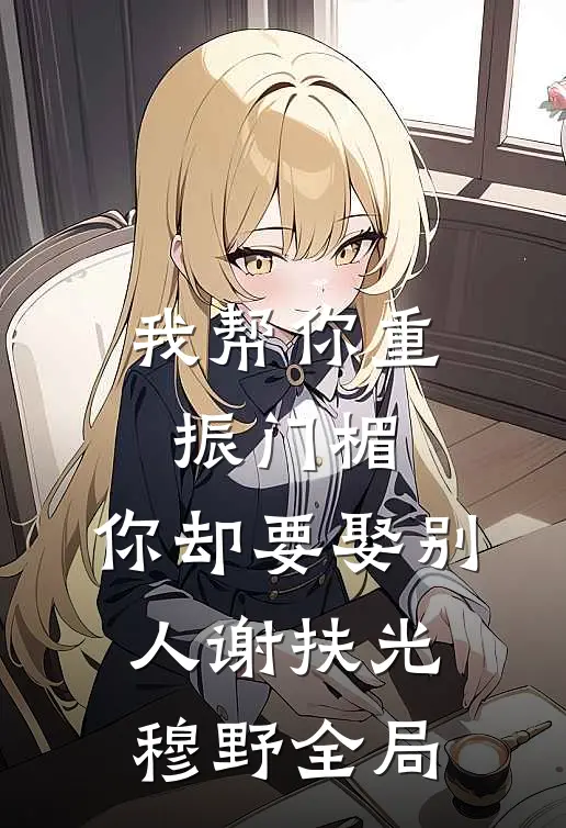 我帮你重振门楣，你却要娶别人谢扶光穆野全局