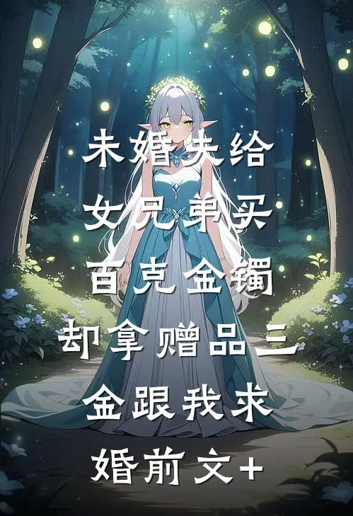 未婚夫给女兄弟买百克金镯，却拿赠品三金跟我求婚前文+