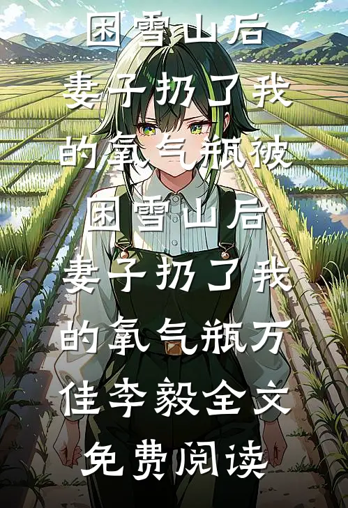 全本小说被困雪山后，妻子扔了我的氧气瓶被困雪山后，妻子扔了我的氧气瓶万佳李毅全文免费阅读