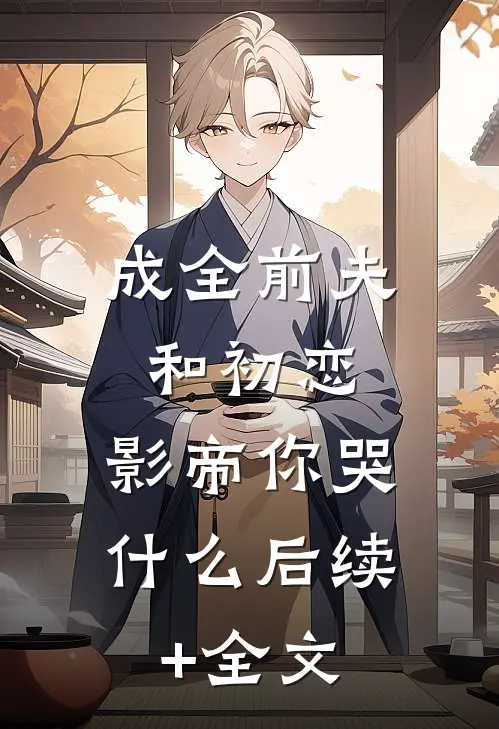 成全前夫和初恋，影帝你哭什么后续+全文