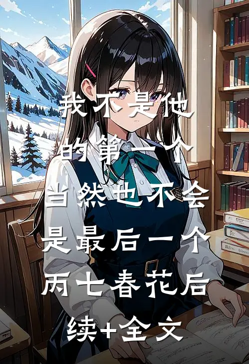 我不是他的第一个，当然也不会是最后一个丙七春花后续+全文