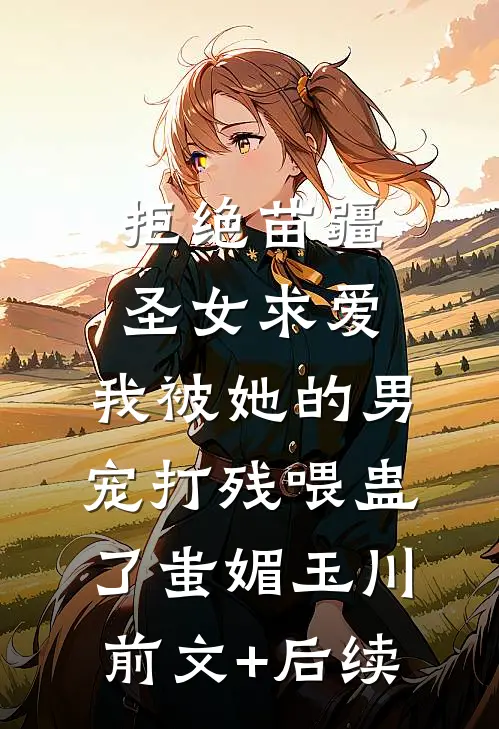 拒绝苗疆圣女求爱，我被她的男宠打残喂蛊了蚩媚玉川前文+后续
