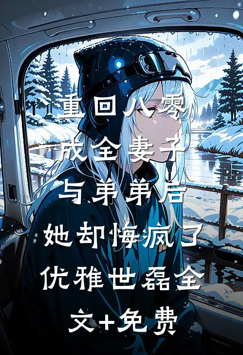 重回八零成全妻子与弟弟后，她却悔疯了优雅世磊全文+免费