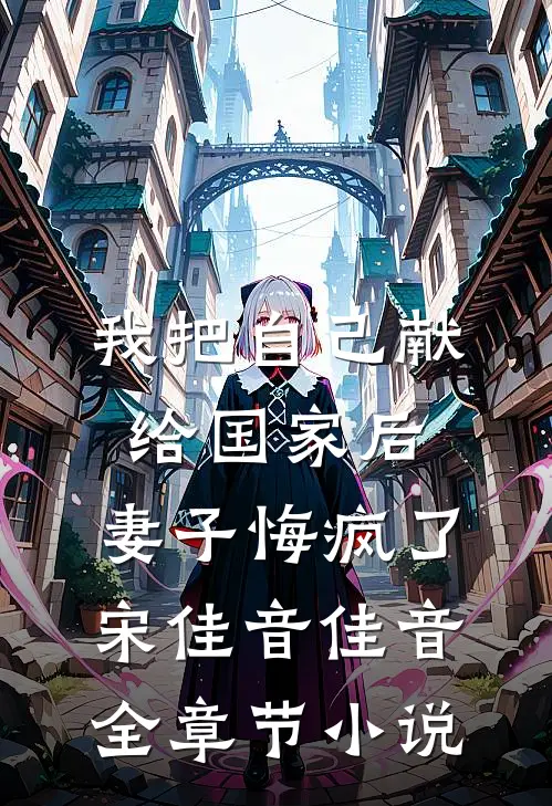我把自己献给国家后，妻子悔疯了宋佳音佳音全章节小说