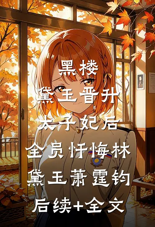 黑楼：黛玉晋升太子妃后，全员忏悔林黛玉萧霆钧后续+全文
