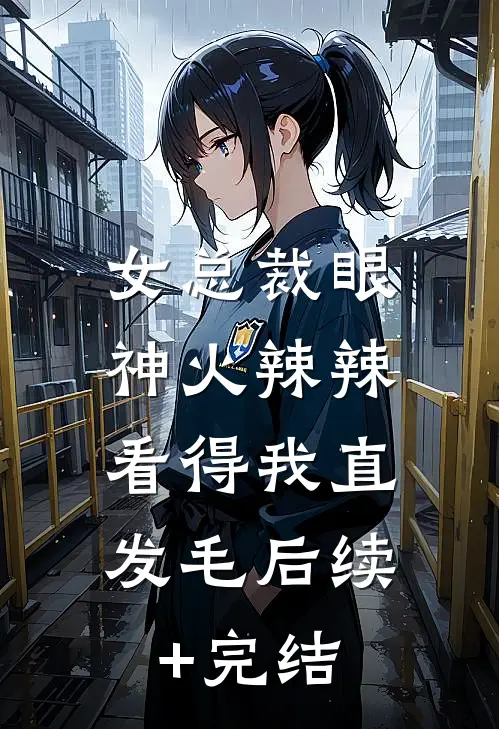 女总裁眼神火辣辣，看得我直发毛后续+完结
