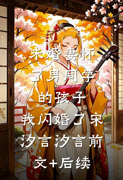 未婚妻怀了男同学的孩子，我闪婚了宋汐言汐言前文+后续