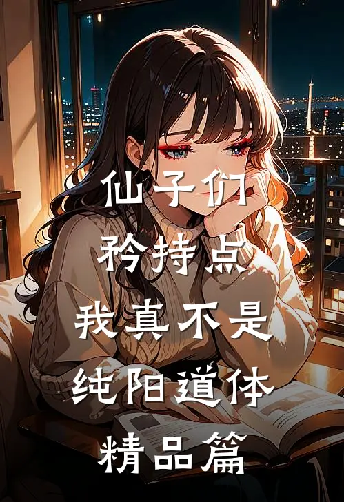 仙子们矜持点，我真不是纯阳道体精品篇