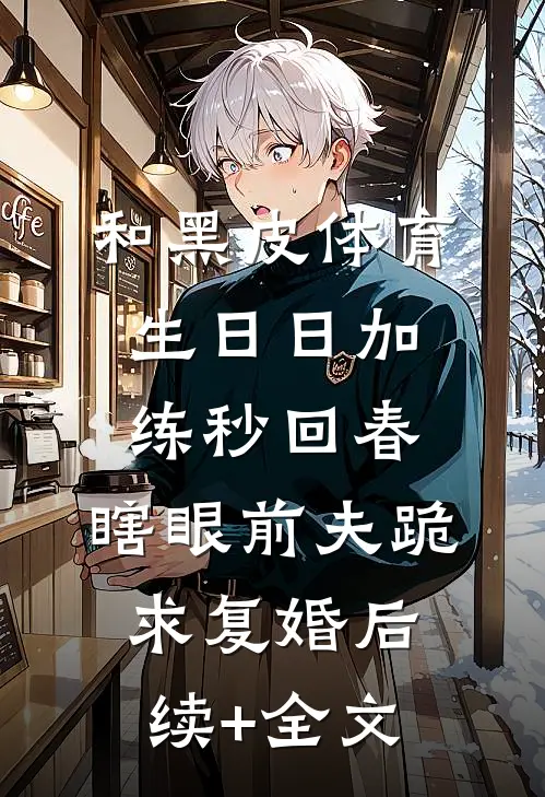 和黑皮体育生日日加练秒回春，瞎眼前夫跪求复婚后续+全文