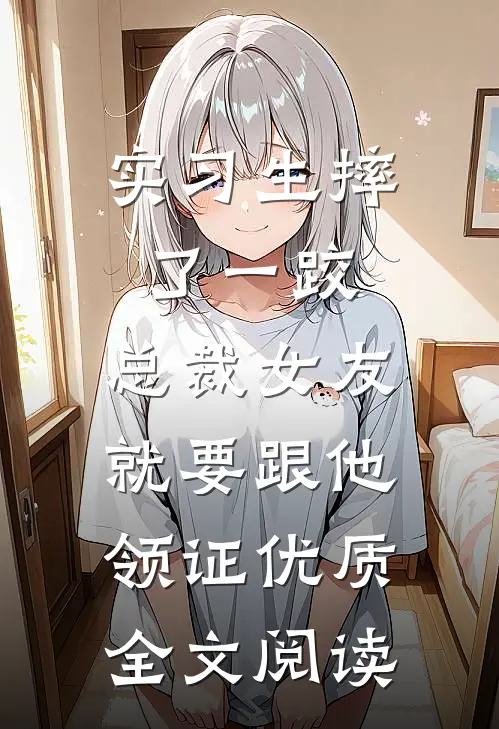 实习生摔了一跤，总裁女友就要跟他领证优质全文阅读