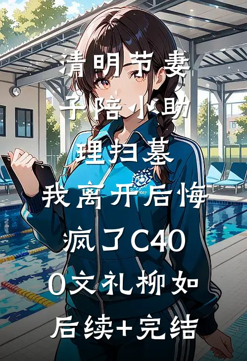 清明节妻子陪小助理扫墓，我离开后悔疯了C400文礼柳如后续+完结