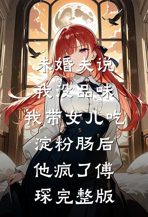 未婚夫说我没品味，我带女儿吃淀粉肠后他疯了傅琛完整版