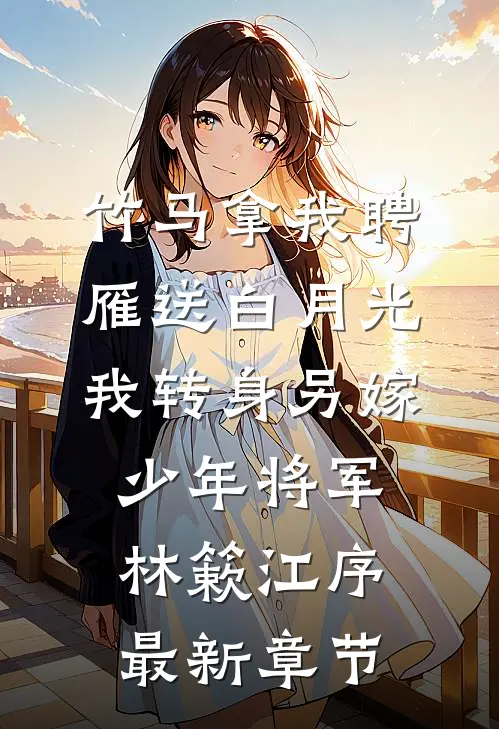 竹马拿我聘雁送白月光，我转身另嫁少年将军林簌江序最新章节