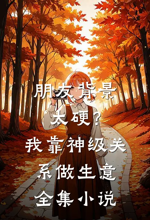 朋友背景太硬？我靠神级关系做生意全集小说