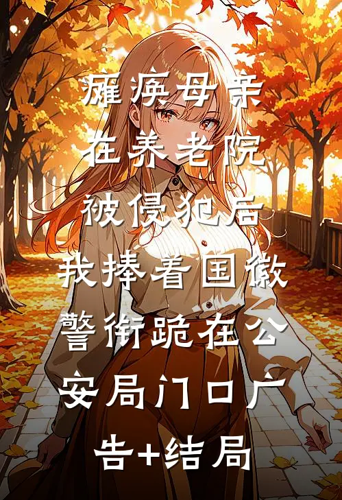 瘫痪母亲在养老院被侵犯后，我捧着国徽警衔跪在公安局门口广告+结局
