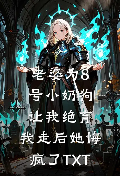 老婆为8号小奶狗让我绝育，我走后她悔疯了TXT