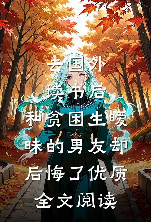 去国外读书后，和贫困生暧昧的男友却后悔了优质全文阅读