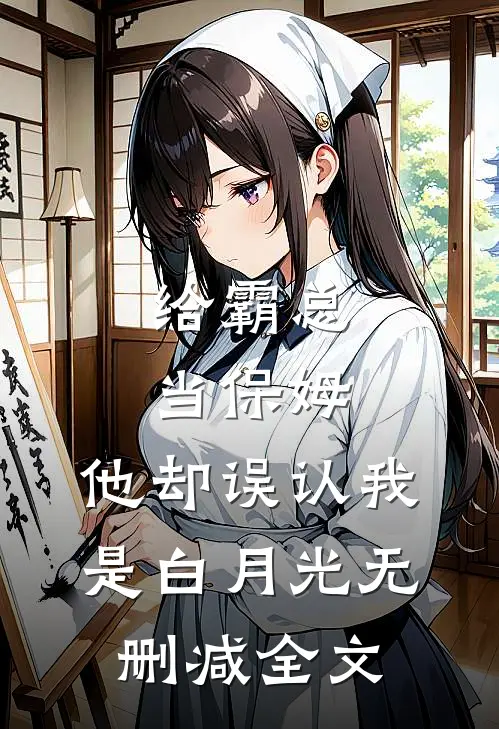 给霸总当保姆，他却误认我是白月光无删减全文
