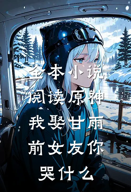 全本小说阅读原神：我娶甘雨，前女友你哭什么